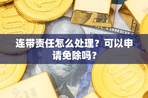 武汉连带责任怎么处理？可以申请免除吗？