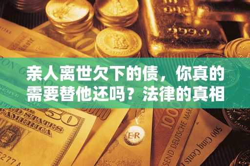 武汉亲人离世欠下的债，你真的需要替他还吗？法律的真相或许与你想的不一样