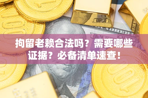 武汉拘留老赖合法吗？需要哪些证据？必备清单速查！