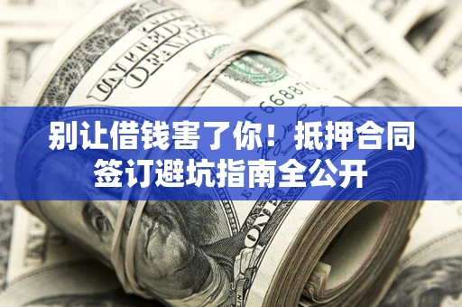 武汉别让借钱害了你！抵押合同签订避坑指南全公开