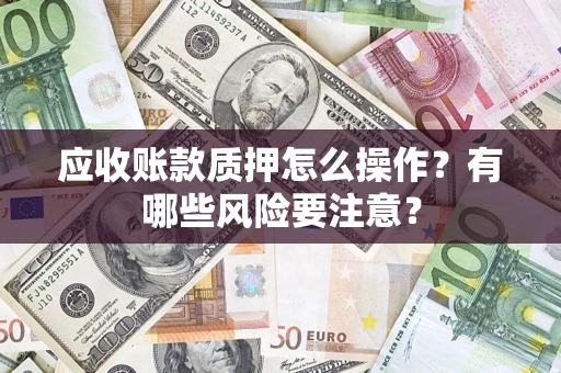 武汉应收账款质押怎么操作？有哪些风险要注意？