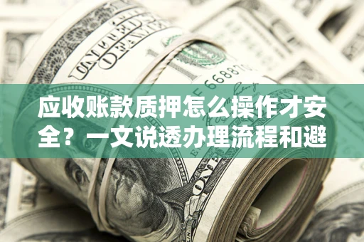 武汉应收账款质押怎么操作才安全？一文说透办理流程和避险绝招
